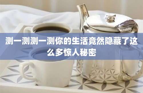 测一测测一测你的生活竟然隐藏了这么多惊人秘密