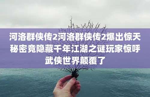 河洛群侠传2河洛群侠传2爆出惊天秘密竟隐藏千年江湖之谜玩家惊呼武侠世界颠覆了