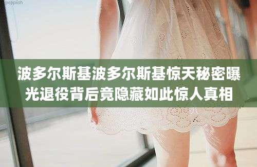波多尔斯基波多尔斯基惊天秘密曝光退役背后竟隐藏如此惊人真相