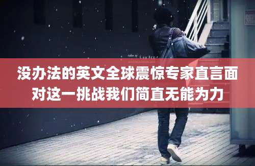 没办法的英文全球震惊专家直言面对这一挑战我们简直无能为力