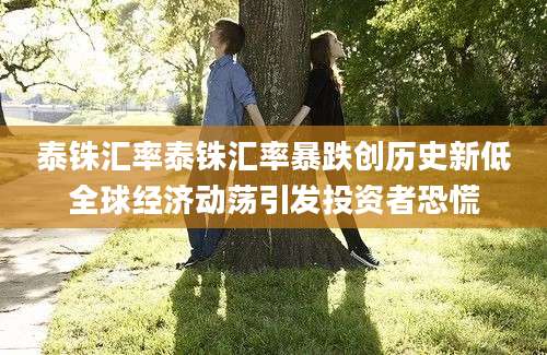 泰铢汇率泰铢汇率暴跌创历史新低全球经济动荡引发投资者恐慌