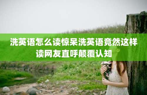 洗英语怎么读惊呆洗英语竟然这样读网友直呼颠覆认知