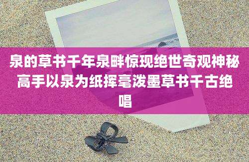泉的草书千年泉畔惊现绝世奇观神秘高手以泉为纸挥毫泼墨草书千古绝唱