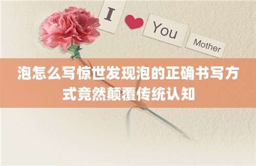 泡怎么写惊世发现泡的正确书写方式竟然颠覆传统认知