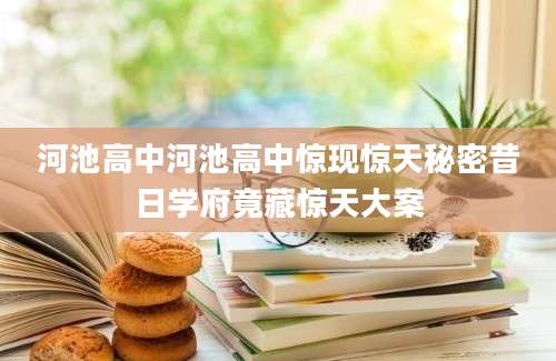 河池高中河池高中惊现惊天秘密昔日学府竟藏惊天大案