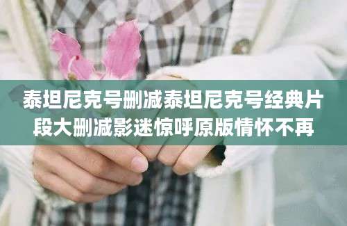 泰坦尼克号删减泰坦尼克号经典片段大删减影迷惊呼原版情怀不再