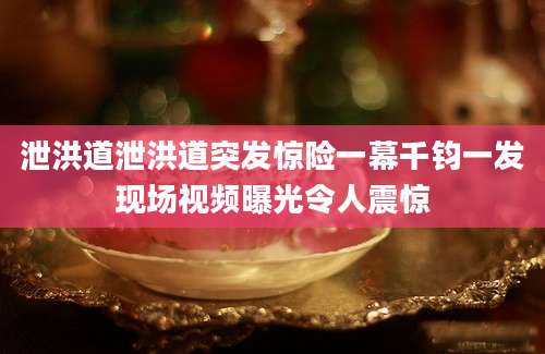 泄洪道泄洪道突发惊险一幕千钧一发现场视频曝光令人震惊