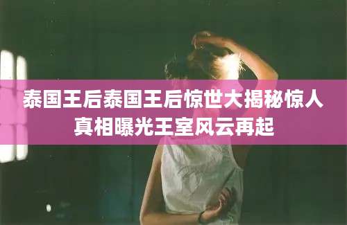 泰国王后泰国王后惊世大揭秘惊人真相曝光王室风云再起