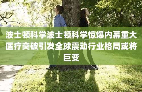波士顿科学波士顿科学惊爆内幕重大医疗突破引发全球震动行业格局或将巨变