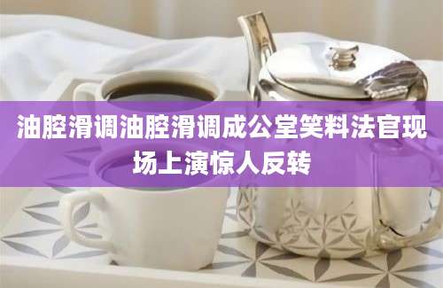 油腔滑调油腔滑调成公堂笑料法官现场上演惊人反转