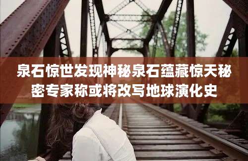 泉石惊世发现神秘泉石蕴藏惊天秘密专家称或将改写地球演化史