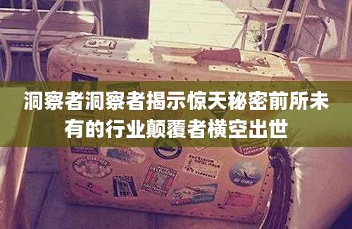 洞察者洞察者揭示惊天秘密前所未有的行业颠覆者横空出世