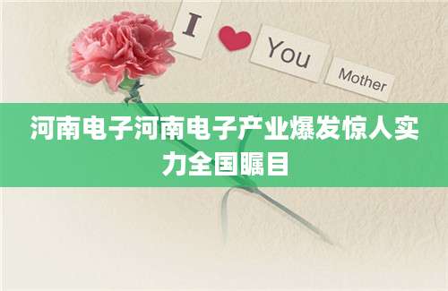河南电子河南电子产业爆发惊人实力全国瞩目