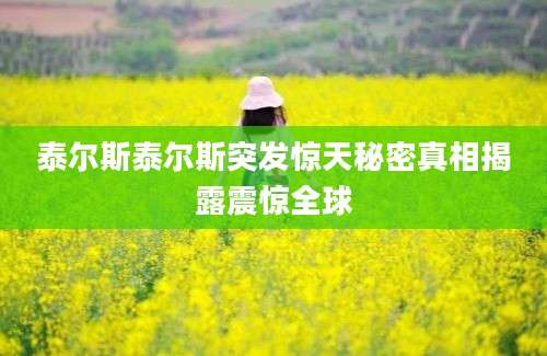 泰尔斯泰尔斯突发惊天秘密真相揭露震惊全球