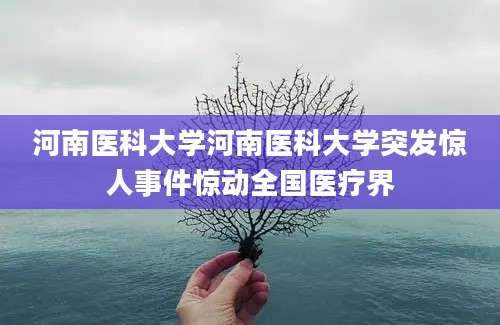 河南医科大学河南医科大学突发惊人事件惊动全国医疗界
