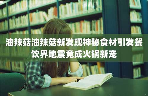 油辣菇油辣菇新发现神秘食材引发餐饮界地震竟成火锅新宠