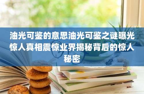 油光可鉴的意思油光可鉴之谜曝光惊人真相震惊业界揭秘背后的惊人秘密