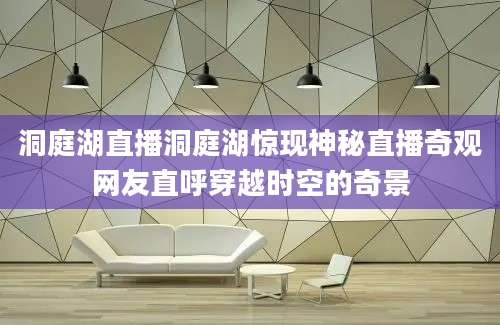 洞庭湖直播洞庭湖惊现神秘直播奇观网友直呼穿越时空的奇景