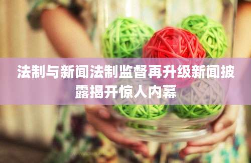 法制与新闻法制监督再升级新闻披露揭开惊人内幕