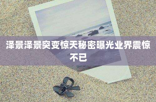 泽景泽景突变惊天秘密曝光业界震惊不已