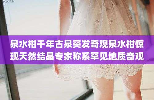 泉水柑千年古泉突发奇观泉水柑惊现天然结晶专家称系罕见地质奇观