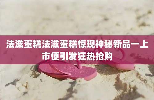 法滋蛋糕法滋蛋糕惊现神秘新品一上市便引发狂热抢购