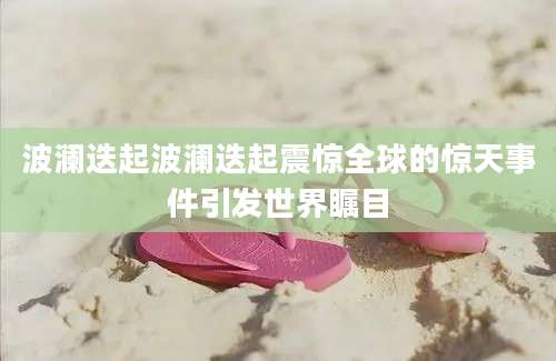 波澜迭起波澜迭起震惊全球的惊天事件引发世界瞩目