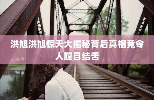 洪旭洪旭惊天大揭秘背后真相竟令人瞠目结舌