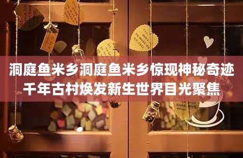 洞庭鱼米乡洞庭鱼米乡惊现神秘奇迹千年古村焕发新生世界目光聚焦