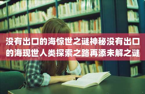 没有出口的海惊世之谜神秘没有出口的海现世人类探索之路再添未解之谜
