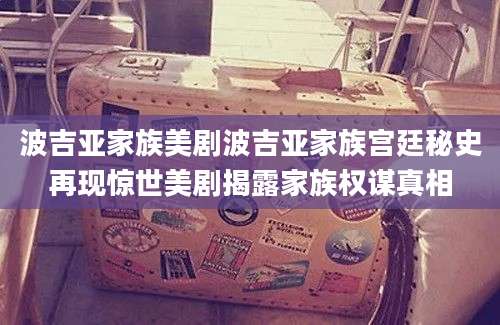 波吉亚家族美剧波吉亚家族宫廷秘史再现惊世美剧揭露家族权谋真相
