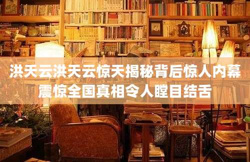 洪天云洪天云惊天揭秘背后惊人内幕震惊全国真相令人瞠目结舌