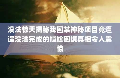 没法惊天揭秘我国某神秘项目竟遭遇没法完成的尴尬困境真相令人震惊