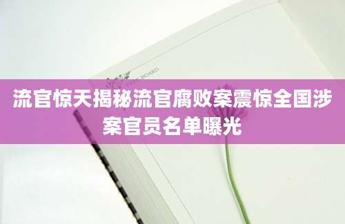 流官惊天揭秘流官腐败案震惊全国涉案官员名单曝光