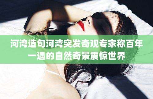 河湾造句河湾突发奇观专家称百年一遇的自然奇景震惊世界