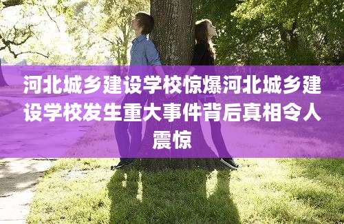 河北城乡建设学校惊爆河北城乡建设学校发生重大事件背后真相令人震惊