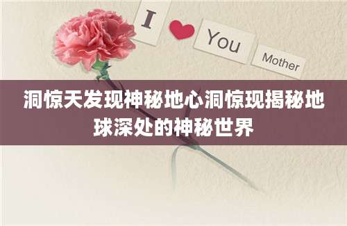 洞惊天发现神秘地心洞惊现揭秘地球深处的神秘世界