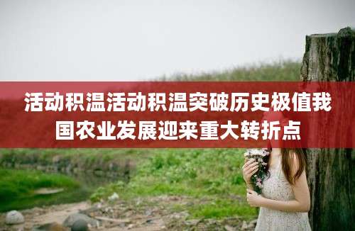 活动积温活动积温突破历史极值我国农业发展迎来重大转折点