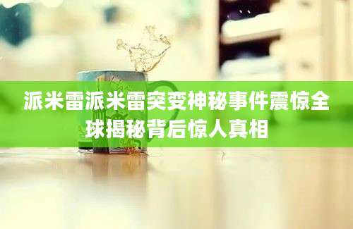 派米雷派米雷突变神秘事件震惊全球揭秘背后惊人真相