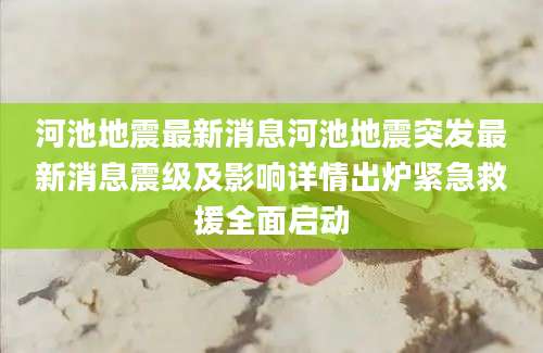 河池地震最新消息河池地震突发最新消息震级及影响详情出炉紧急救援全面启动