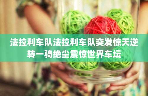 法拉利车队法拉利车队突发惊天逆转一骑绝尘震惊世界车坛