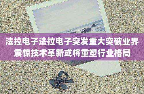 法拉电子法拉电子突发重大突破业界震惊技术革新或将重塑行业格局