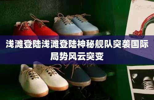 浅滩登陆浅滩登陆神秘舰队突袭国际局势风云突变