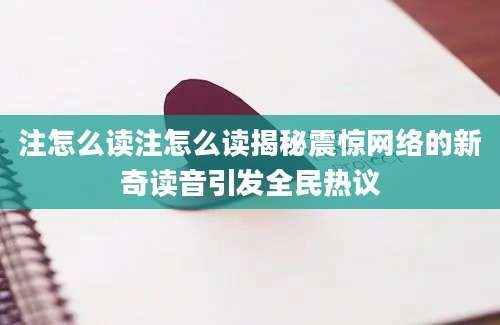 注怎么读注怎么读揭秘震惊网络的新奇读音引发全民热议