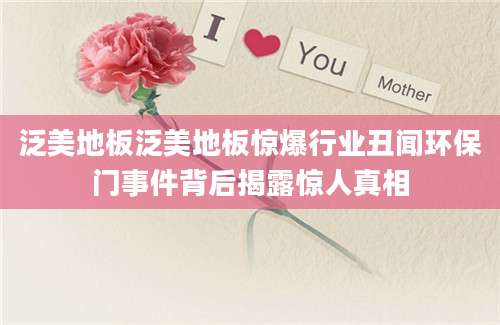 泛美地板泛美地板惊爆行业丑闻环保门事件背后揭露惊人真相