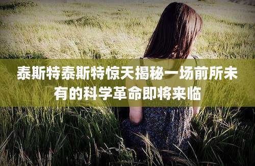 泰斯特泰斯特惊天揭秘一场前所未有的科学革命即将来临