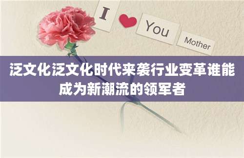 泛文化泛文化时代来袭行业变革谁能成为新潮流的领军者