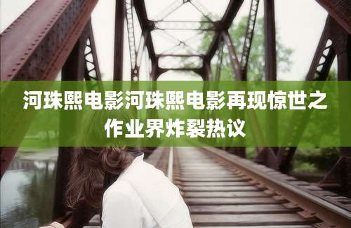 河珠熙电影河珠熙电影再现惊世之作业界炸裂热议