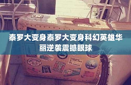 泰罗大变身泰罗大变身科幻英雄华丽逆袭震撼眼球