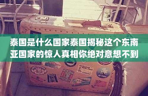泰国是什么国家泰国揭秘这个东南亚国家的惊人真相你绝对意想不到